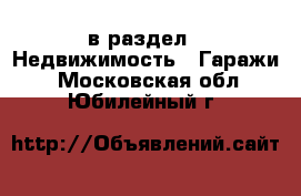  в раздел : Недвижимость » Гаражи . Московская обл.,Юбилейный г.